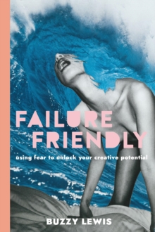 Failure Friendly : Using fear to unlock your creative potential