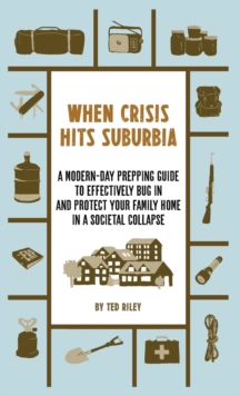 When Crisis Hits Suburbia : A Modern-Day Prepping Guide to Effectively Bug in and Protect Your Family Home in a Societal Collapse