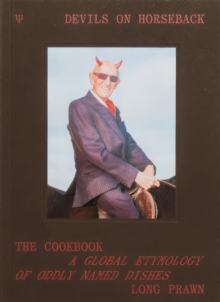 Devils on Horseback : The Cookbook; A Global Etymology of Oddly Names Dishes