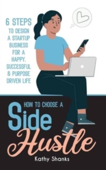 How to Choose a Side Hustle : 6 Steps to Design a Startup Business for a Happy, Successful and Purpose Driven Life