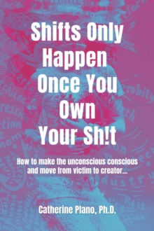 Shifts Only Happen Once You Own Your Sh!t : How to make the unconscious conscious and move from victim to creator...