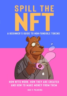 Spill the NFT - a Beginner's Guide to Non-Fungible Tokens : How NFTs Work, How They Are Created and How to Make Money from Them