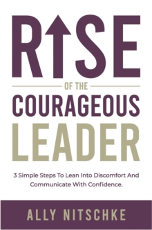 Rise Of The Courageous Leader : 3 simple steps to lean into discomfort and communicate with confidence.