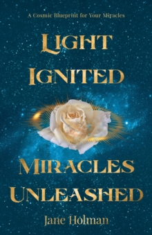 Light Ignited, Miracles Unleashed : A Cosmic Blueprint for Your Miracles