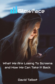 Glowface : What We Are Losing To Screens and How We Can Take It Back