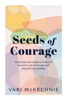 Seeds of Courage : Stories, ideas and snippets of wisdom on how to live a big life through small and gentle acts of courage