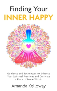 Finding Your Inner Happy : Guidance and Techniques to Enhance Your Spiritual Practices and Cultivate a Place of Peace Within