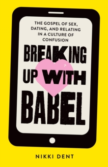 Breaking Up With Babel : The Gospel of Sex, Dating, and Relating in a Culture of Confusion