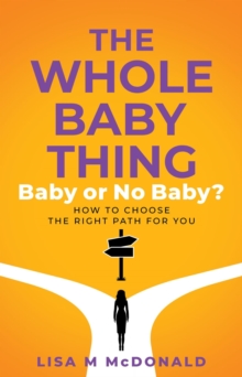 Whole Baby Thing: Baby or No Baby? How to Choose the Right Path for You