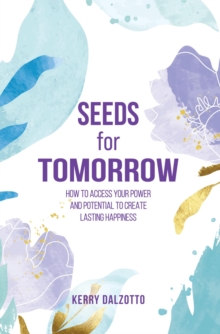 Seeds for Tomorrow : How to Access Your Power and Potential to Create Lasting Happiness