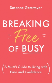 Breaking Free of Busy : A Mum's Guide to Living with Ease and Confidence