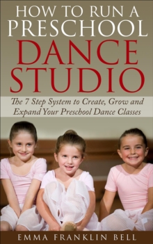 How to Run a Preschool Dance Studio : The 7 Step System to Create, Grow and Expand Your Preschool Dance Classes