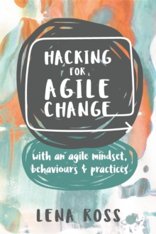 Hacking for Agile Change : with an agile mindset, behaviours and practices