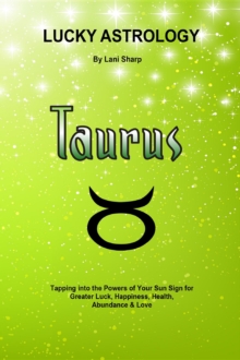 Lucky Astrology - Taurus : Tapping into the Powers of Your Sun Sign for Greater Luck, Happiness, Health, Abundance & Love