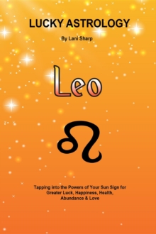 Lucky Astrology - Leo : Tapping into the Powers of Your Sun Sign for Greater Luck, Happiness, Health, Abundance & Love