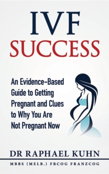 IVF Success : An Evidence-Based Guide to Getting Pregnant and Clues To Why You Are Not Pregnant Now