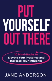 Put Yourself Out there : 10 Mind-Hacks to Elevate Your Presence and Increase Your Influence