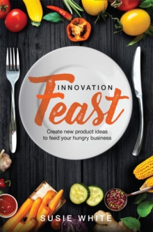 Innovation Feast : Create New Product Ideas to Feed Your Hungry Business