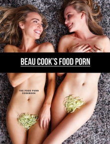 Beau Cook's Food Porn : The Food Porn Cookbook