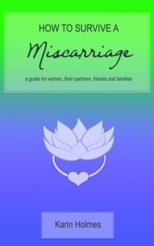 How to Survive a Miscarriage : A guide for women, their partners, friends and families