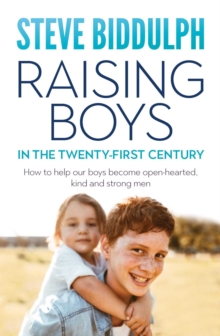 Raising Boys in the 21st Century : How to help our boys become open-hearted, kind and strong men