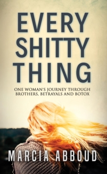 Every Shitty Thing : One Woman's Journey Through Brothers, Betrayals and Botox