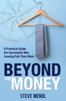 Beyond the Money : A Practical Guide for Successful Men Leaving Full-time Work