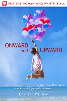 Onward and Upward : How to Supercharge Your Life to Overcome Difficulties and Live With Joy and Fulfilment