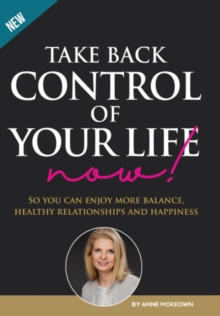 Take Back Control of Your Life Now! : So you can have more balance, healthy relationships and happiness.