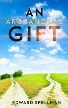 An Archangel's Gift : A personal journey through instinct, intuition, research, and revelation.