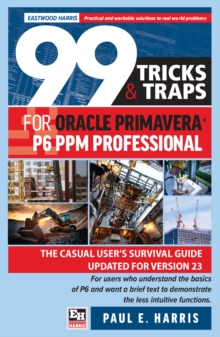 99 Tricks and Traps for Oracle Primavera P6 PPM Professional : The Casual Users Survival Guide Updated for Version 23