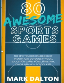 80 Awesome Sports Games : The Epic Teacher Handbook Of 80 Indoor & Outdoor Physical Education Games For Elementary And High School Kids