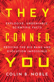 THEY CONNED YOU : EXPLOSIVE, UNDENIABLE SCIENTIFIC FACTS PROVING THE BIG BANG AND EVOLUTION IMPOSSIBLE