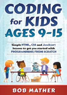 Coding for Kids Ages 9-15 : Simple HTML, CSS and JavaScript lessons to get you started with Programming from Scratch, Paperback / softback Book Coding for Kids Ages 9-15 : Simple HTML, CSS and JavaScript lessons to get you started with Programming from Scratch, Paperback / softback Book