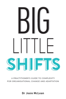 Big Little Shifts : A Practitioner's Guide to Complexity for Organisational Change and Adaptation