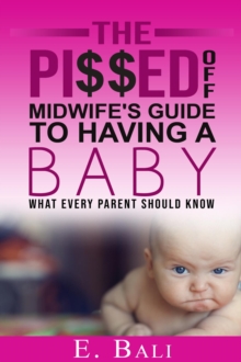 The Pi$$ed Off Midwife's Guide to having a Baby : What every parent should know