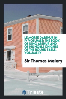 Le Morte Darthur in IV Volumes; The Book of King Arthur and of His Noble Knights of the Round Table, Volume IV, Paperback Book Le Morte Darthur in IV Volumes; The Book of King Arthur and of His Noble Knights of the Round Table, Volume IV, Paperback Book