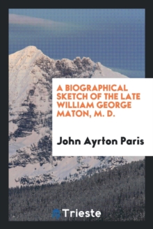 A Biographical Sketch of the Late William George Maton, M. D., Paperback Book A Biographical Sketch of the Late William George Maton, M. D., Paperback Book