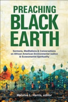 Preaching Black Earth : Sermons, Meditations, and Conversations on African American Environmental Justice and Ecowomanist Spirituality