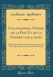 Calligrammes, Poemes de la Paix Et de la Guerre (1913-1916): Ondes, Etendards, Case d'Armons, Lueurs des Tirs, Obus Couleur de Lune, la Tete Etoilee (Classic Reprint)