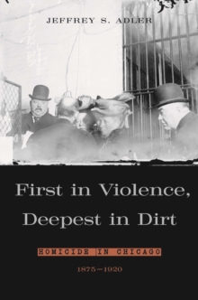 First in Violence, Deepest in Dirt : Homicide in Chicago, 1875-1920