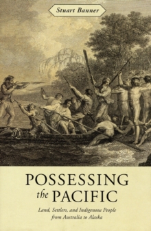 Possessing the Pacific : Land, Settlers, and Indigenous People from Australia to Alaska, Hardback Book Possessing the Pacific : Land, Settlers, and Indigenous People from Australia to Alaska, Hardback Book