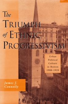 The Triumph of Ethnic Progressivism : Urban Political Culture in Boston, 1900-1925