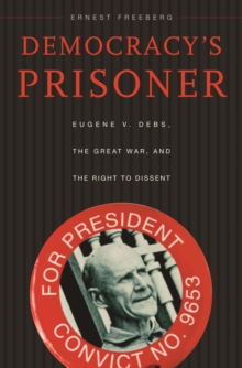 Democracys Prisoner : Eugene V. Debs, the Great War, and the Right to Dissent