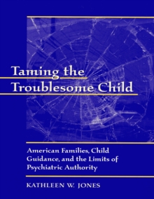 Taming the Troublesome Child : American Families, Child Guidance, and the Limits of Psychiatric Authority