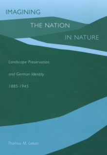 Imagining the Nation in Nature : Landscape Preservation and German Identity, 18851945