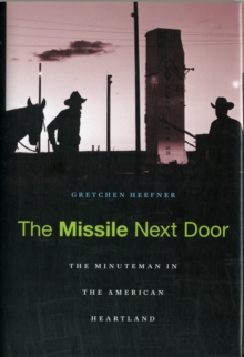 The Missile Next Door : The Minuteman in the American Heartland, Hardback Book The Missile Next Door : The Minuteman in the American Heartland, Hardback Book