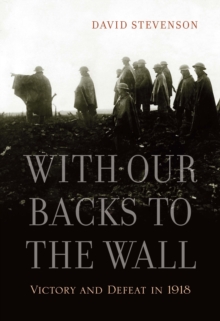 With Our Backs to the Wall : Victory and Defeat in 1918