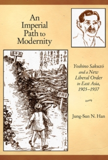 An Imperial Path to Modernity : Yoshino Sakuzo and a New Liberal Order in East Asia, 1905-1937, Hardback Book An Imperial Path to Modernity : Yoshino Sakuzo and a New Liberal Order in East Asia, 1905-1937, Hardback Book