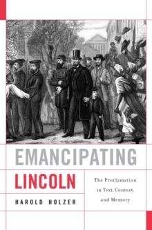 Emancipating Lincoln : The Proclamation in Text, Context, and Memory